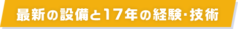 最新の設備と17年の経験・技術